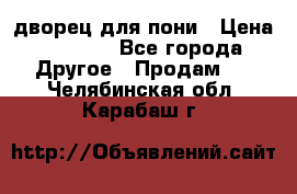 дворец для пони › Цена ­ 2 500 - Все города Другое » Продам   . Челябинская обл.,Карабаш г.
